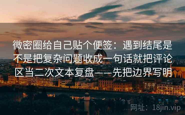 微密圈给自己贴个便签：遇到结尾是不是把复杂问题收成一句话就把评论区当二次文本复盘——先把边界写明
