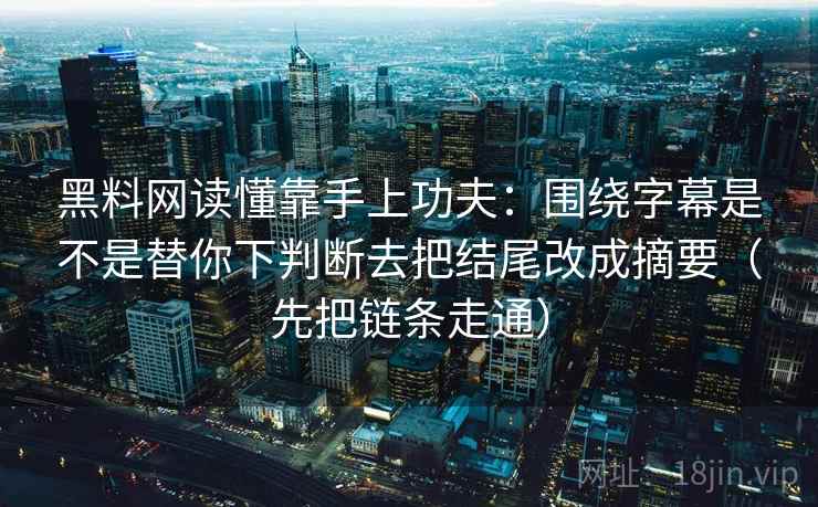 黑料网读懂靠手上功夫：围绕字幕是不是替你下判断去把结尾改成摘要（先把链条走通）
