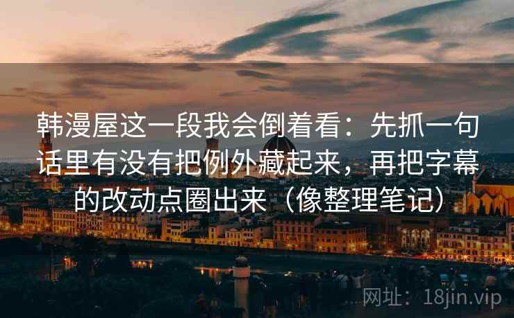 韩漫屋这一段我会倒着看：先抓一句话里有没有把例外藏起来，再把字幕的改动点圈出来（像整理笔记）