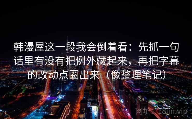 韩漫屋这一段我会倒着看：先抓一句话里有没有把例外藏起来，再把字幕的改动点圈出来（像整理笔记）