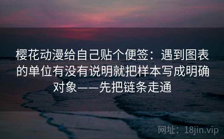 樱花动漫给自己贴个便签：遇到图表的单位有没有说明就把样本写成明确对象——先把链条走通